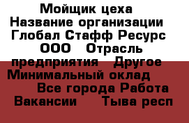 Мойщик цеха › Название организации ­ Глобал Стафф Ресурс, ООО › Отрасль предприятия ­ Другое › Минимальный оклад ­ 18 000 - Все города Работа » Вакансии   . Тыва респ.